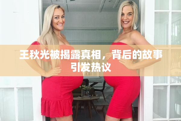 王秋光被揭露真相，背后的故事引发热议