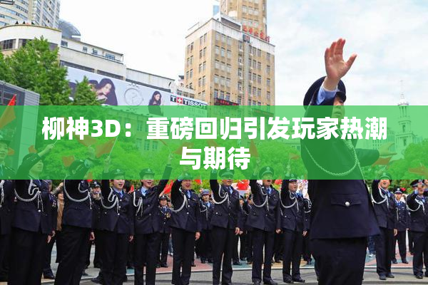 柳神3D：重磅回归引发玩家热潮与期待