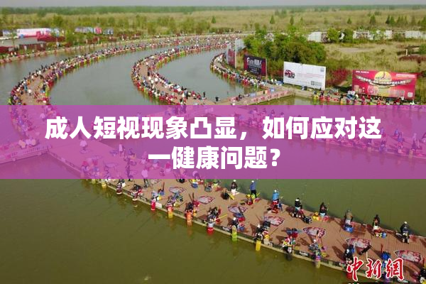 成人短视现象凸显，如何应对这一健康问题？
