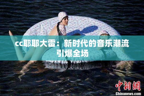 cc耶耶大雷：新时代的音乐潮流引爆全场
