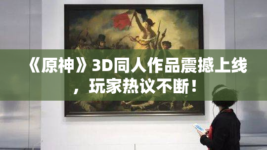 《原神》3D同人作品震撼上线，玩家热议不断！