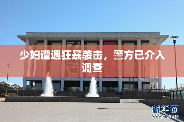 少妇遭遇狂暴袭击，警方已介入调查
