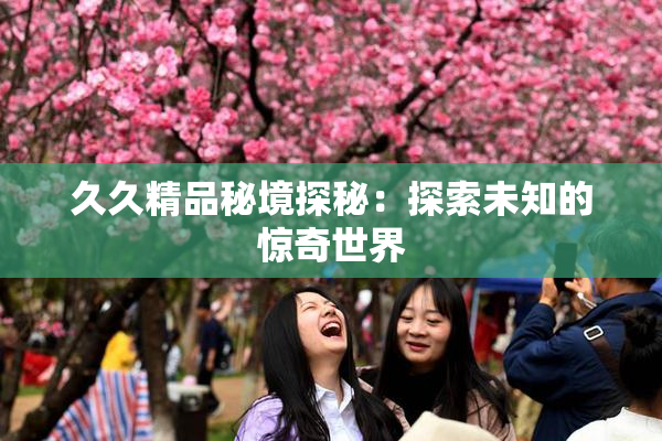 久久精品秘境探秘：探索未知的惊奇世界