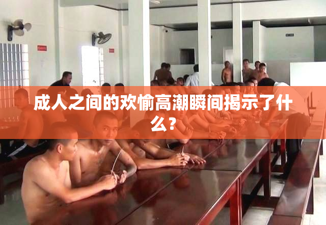 成人之间的欢愉高潮瞬间揭示了什么？