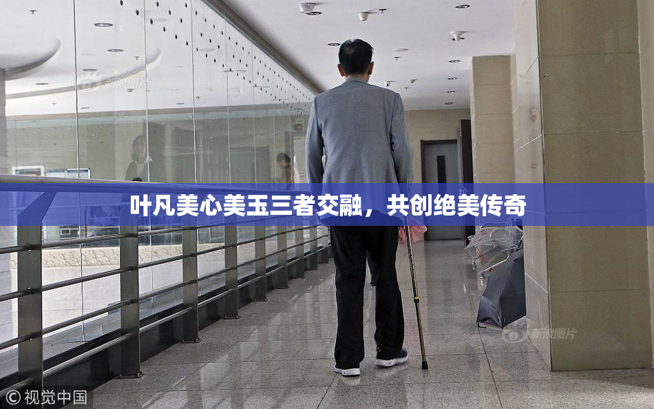 叶凡美心美玉三者交融，共创绝美传奇