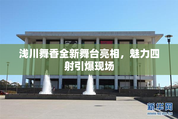 浅川舞香全新舞台亮相，魅力四射引爆现场