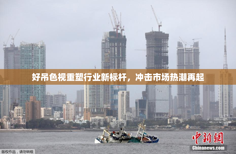 好吊色视重塑行业新标杆，冲击市场热潮再起