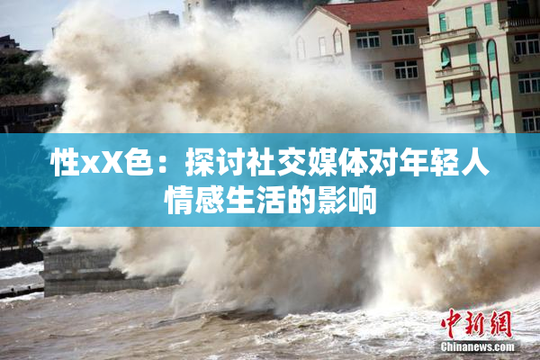 性xX色：探讨社交媒体对年轻人情感生活的影响