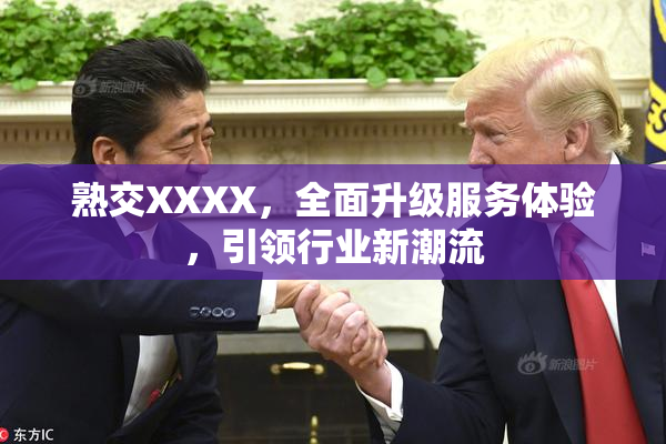熟交XXXX，全面升级服务体验，引领行业新潮流