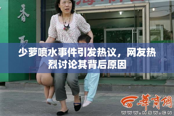 少萝喷水事件引发热议，网友热烈讨论其背后原因