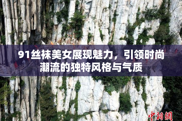 91丝袜美女展现魅力，引领时尚潮流的独特风格与气质