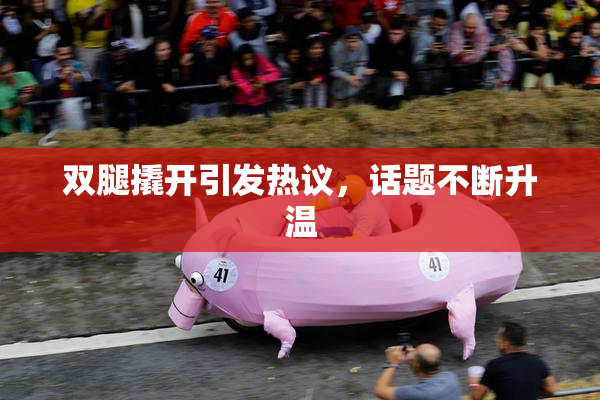 双腿撬开引发热议，话题不断升温