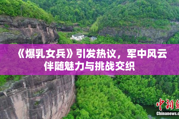 《爆乳女兵》引发热议，军中风云伴随魅力与挑战交织