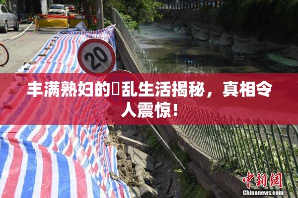 丰满熟妇的婬乱生活揭秘，真相令人震惊！