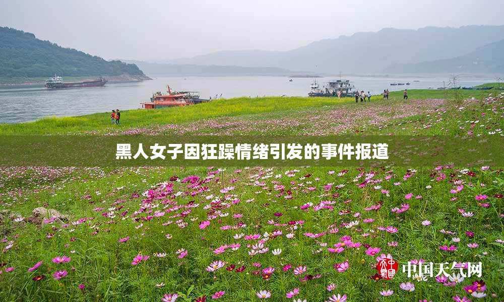 黑人女子因狂躁情绪引发的事件报道