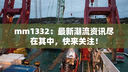 mm1332：最新潮流资讯尽在其中，快来关注！