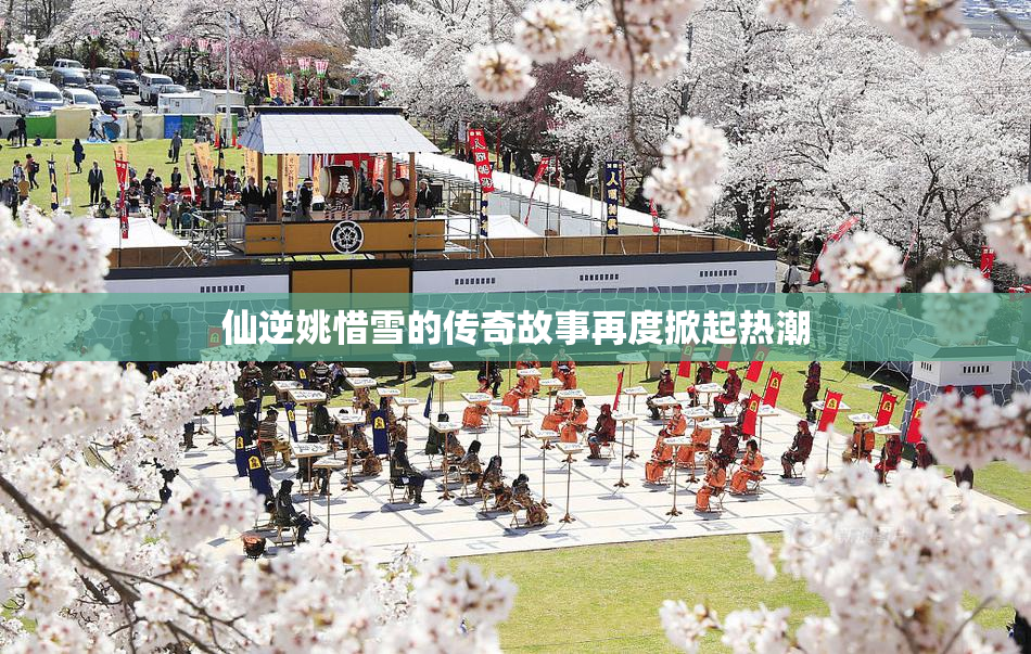 仙逆姚惜雪的传奇故事再度掀起热潮
