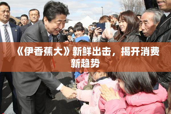 《伊香蕉大》新鲜出击，揭开消费新趋势