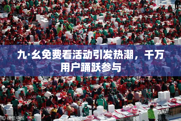 九·幺免费看活动引发热潮，千万用户踊跃参与