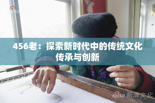 456老：探索新时代中的传统文化传承与创新