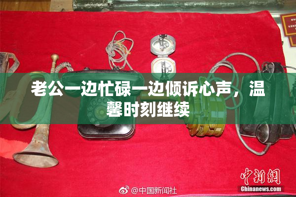 老公一边忙碌一边倾诉心声，温馨时刻继续
