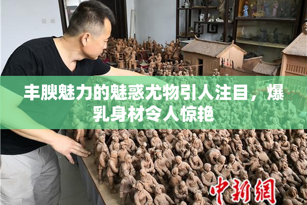 丰腴魅力的魅惑尤物引人注目，爆乳身材令人惊艳