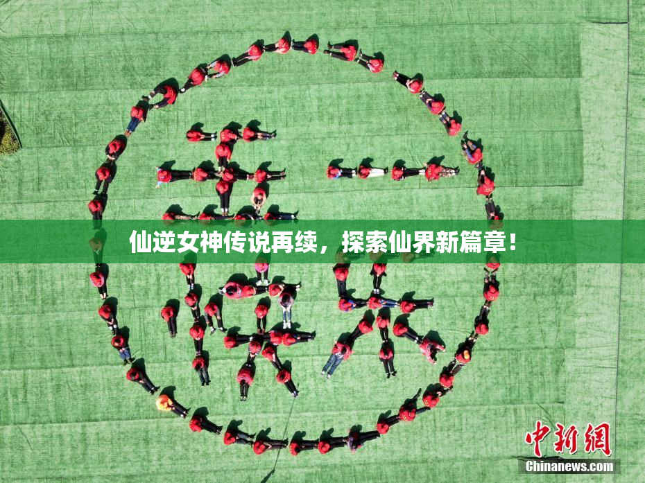 仙逆女神传说再续，探索仙界新篇章！