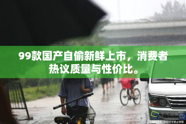 99款国产自偷新鲜上市，消费者热议质量与性价比。