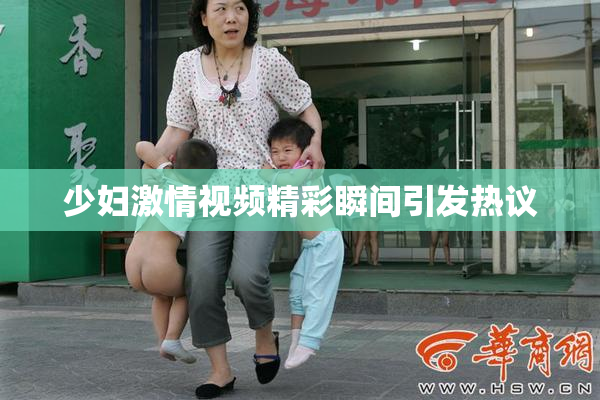 少妇激情视频精彩瞬间引发热议