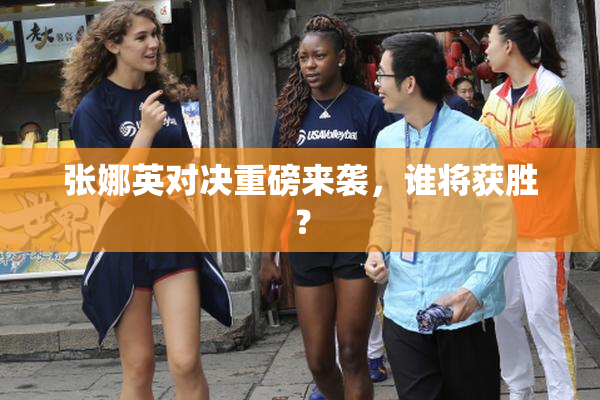 张娜英对决重磅来袭，谁将获胜？