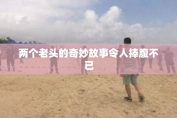 两个老头的奇妙故事令人捧腹不已