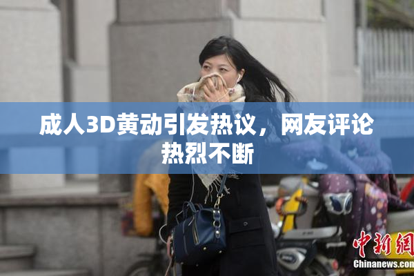 成人3D黄动引发热议，网友评论热烈不断