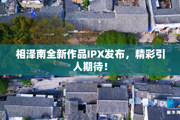 相泽南全新作品IPX发布，精彩引人期待！