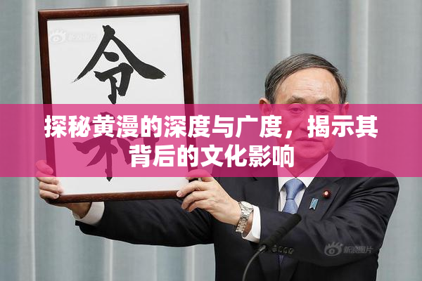 探秘黄漫的深度与广度，揭示其背后的文化影响