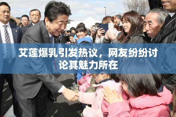 艾莲爆乳引发热议，网友纷纷讨论其魅力所在