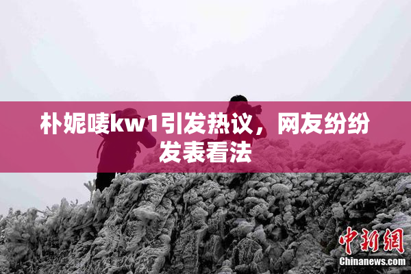 朴妮唛kw1引发热议，网友纷纷发表看法