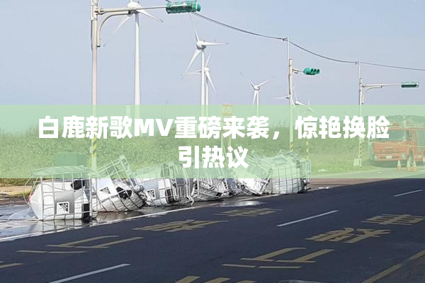 白鹿新歌MV重磅来袭，惊艳换脸引热议