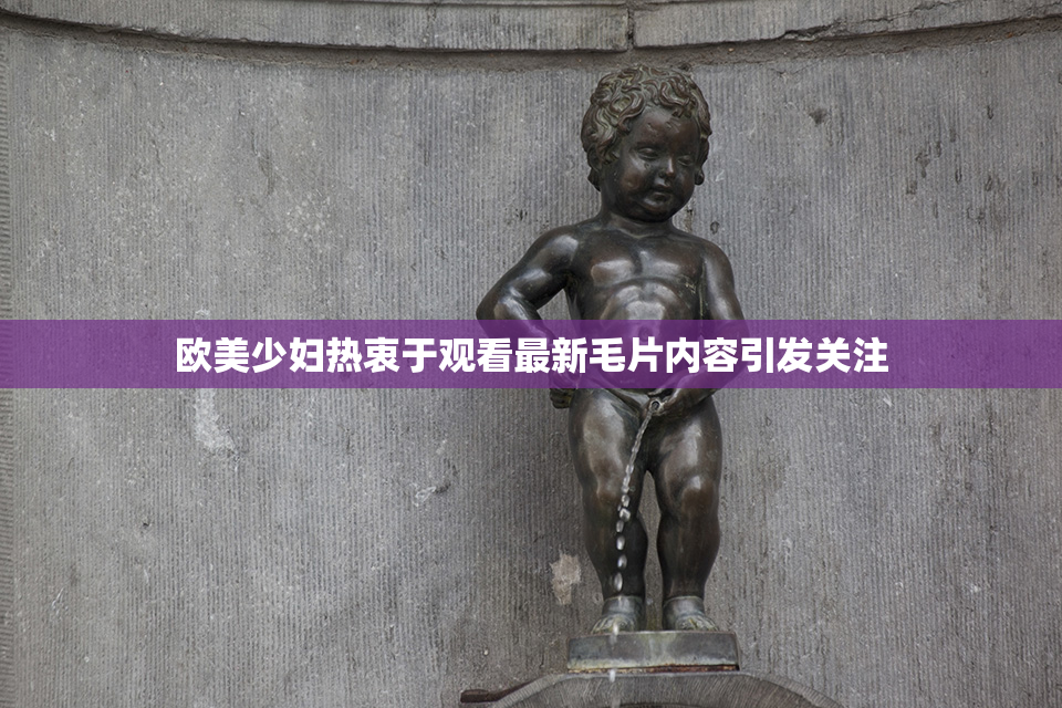 欧美少妇热衷于观看最新毛片内容引发关注