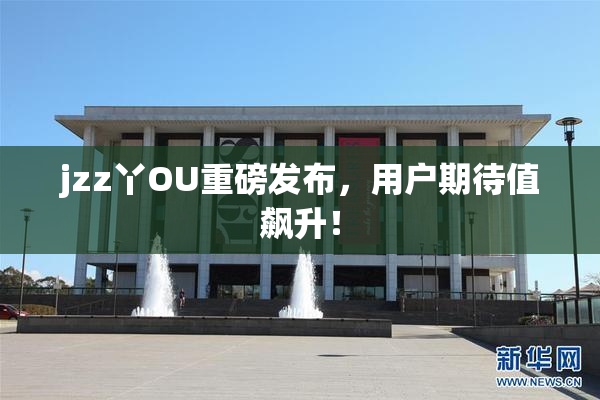 jzz丫OU重磅发布，用户期待值飙升！
