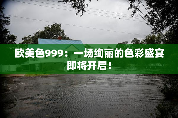 欧美色999：一场绚丽的色彩盛宴即将开启！