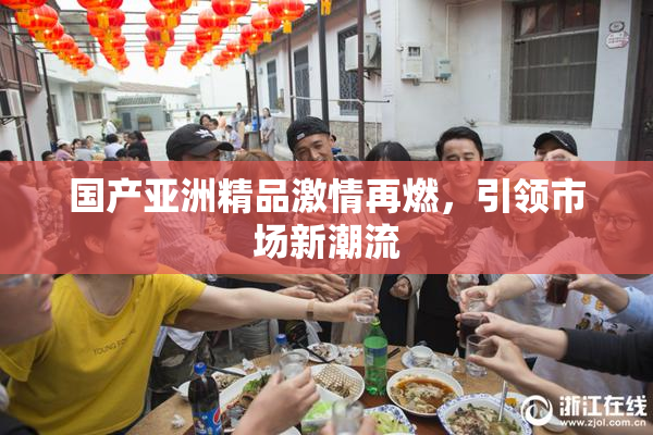 国产亚洲精品激情再燃，引领市场新潮流
