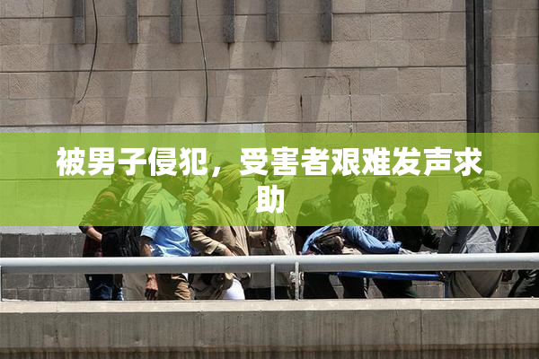 被男子侵犯，受害者艰难发声求助