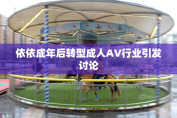 依依成年后转型成人AV行业引发讨论