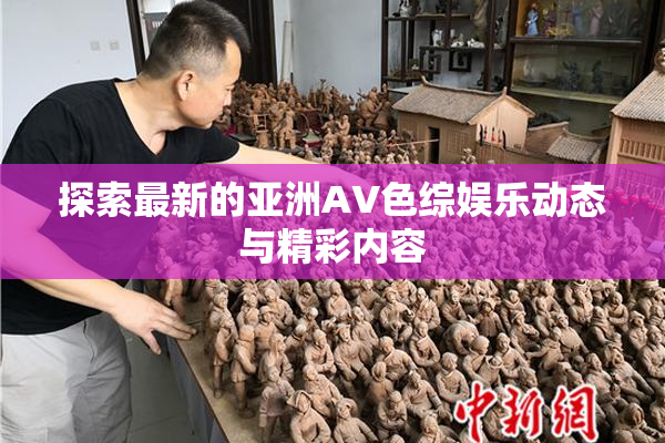 探索最新的亚洲AV色综娱乐动态与精彩内容