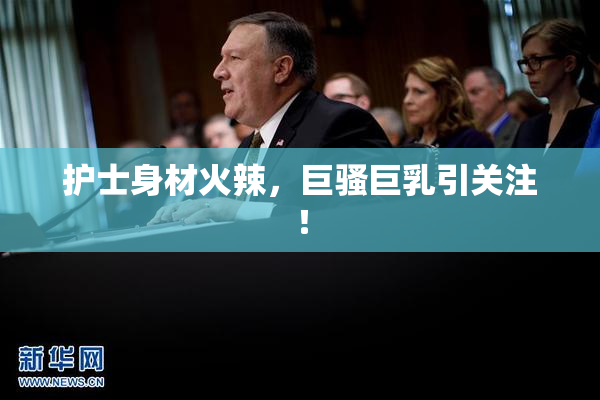 护士身材火辣，巨骚巨乳引关注！