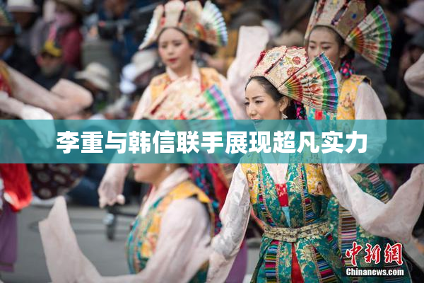 李重与韩信联手展现超凡实力