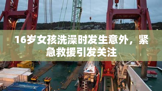 16岁女孩洗澡时发生意外，紧急救援引发关注