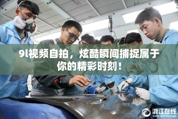 9l视频自拍，炫酷瞬间捕捉属于你的精彩时刻！