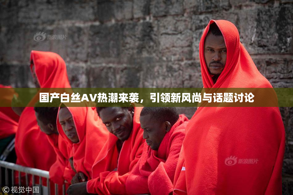 国产白丝AV热潮来袭，引领新风尚与话题讨论