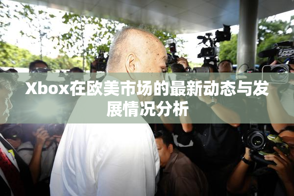 Xbox在欧美市场的最新动态与发展情况分析